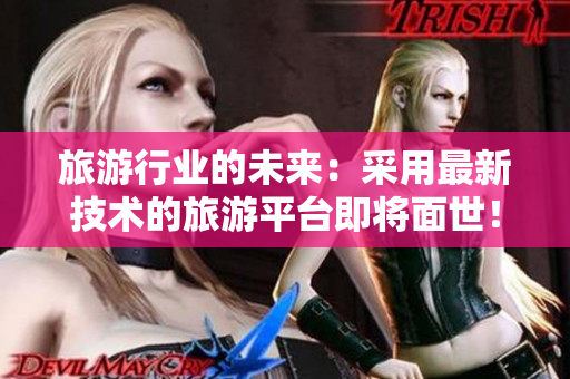 旅游行业的未来：采用最新技术的旅游平台即将面世！