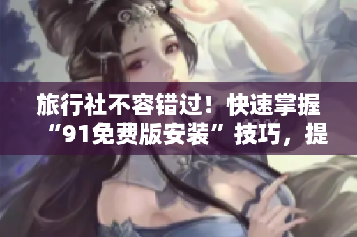 旅行社不容错过！快速掌握“91免费版安装”技巧，提升运营效率！
