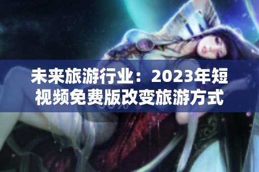 未来旅游行业：2023年短视频免费版改变旅游方式