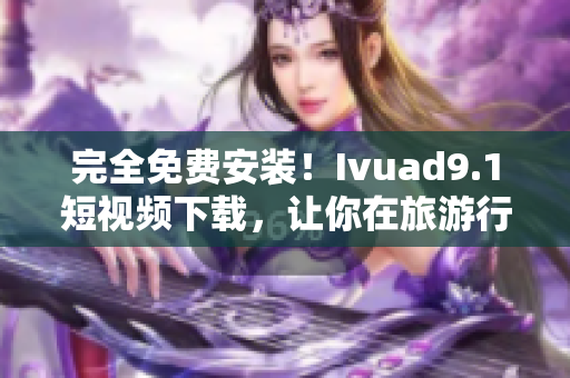 完全免费安装！Ivuad9.1短视频下载，让你在旅游行业留下美好瞬间