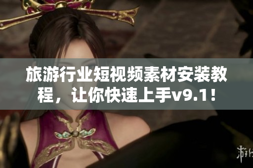 旅游行业短视频素材安装教程，让你快速上手v9.1！