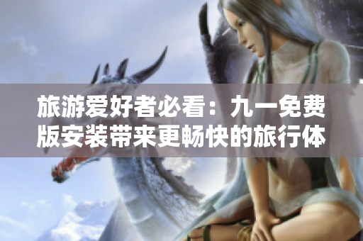 旅游爱好者必看：九一免费版安装带来更畅快的旅行体验