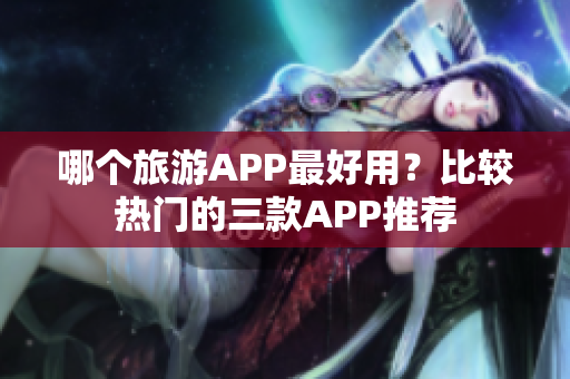 哪个旅游APP最好用？比较热门的三款APP推荐