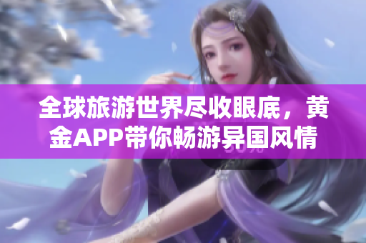 全球旅游世界尽收眼底，黄金APP带你畅游异国风情