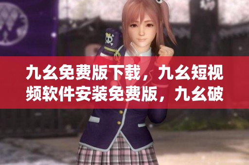 九幺免费版下载，九幺短视频软件安装免费版，九幺破解下载键接，九幺软件下载安装，九幺下载----pK45ZEHvNwpS