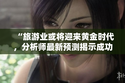“旅游业或将迎来黄金时代，分析师最新预测揭示成功关键”