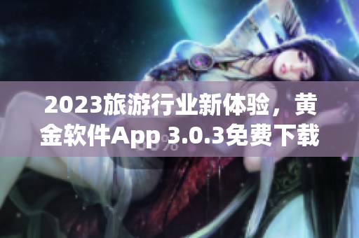 2023旅游行业新体验，黄金软件App 3.0.3免费下载全新升级