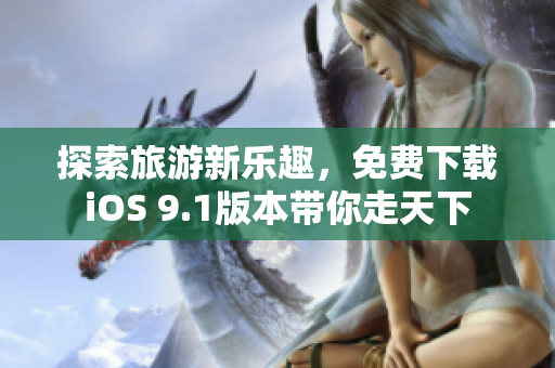 探索旅游新乐趣，免费下载iOS 9.1版本带你走天下