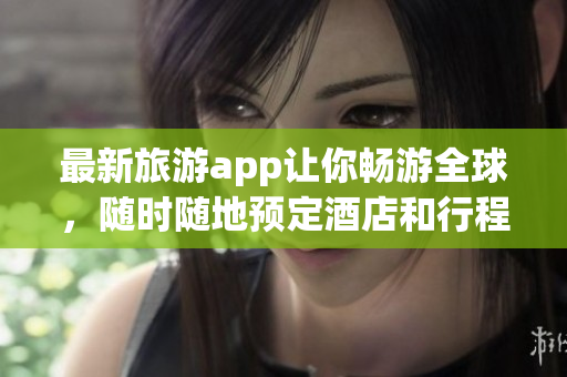 最新旅游app让你畅游全球，随时随地预定酒店和行程！