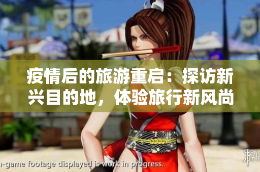 疫情后的旅游重启：探访新兴目的地，体验旅行新风尚