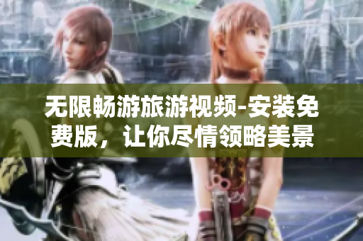 无限畅游旅游视频-安装免费版，让你尽情领略美景