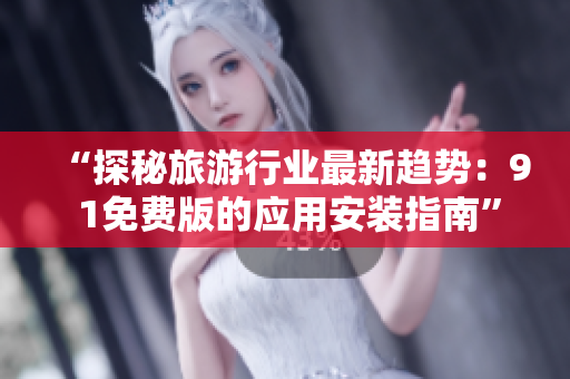 “探秘旅游行业最新趋势：9 1免费版的应用安装指南”