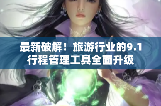 最新破解！旅游行业的9.1行程管理工具全面升级