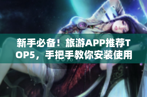 新手必备！旅游APP推荐TOP5，手把手教你安装使用