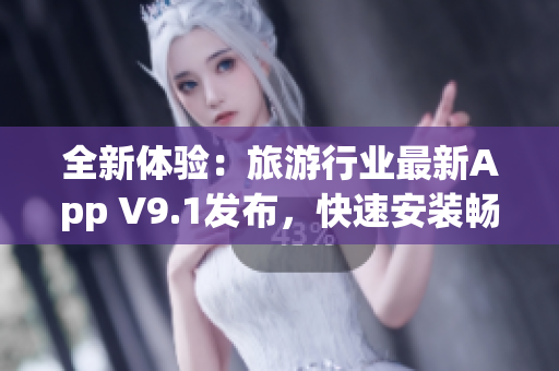 全新体验：旅游行业最新App V9.1发布，快速安装畅游全球