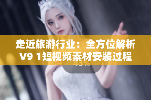 走近旅游行业：全方位解析V9 1短视频素材安装过程