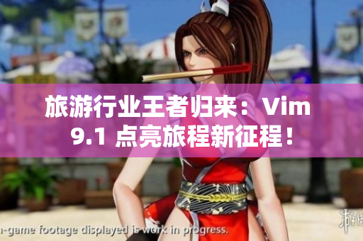 旅游行业王者归来：Vim 9.1 点亮旅程新征程！