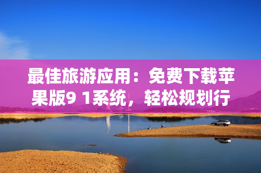 最佳旅游应用：免费下载苹果版9 1系统，轻松规划行程