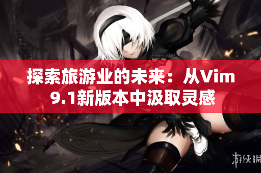 探索旅游业的未来：从Vim 9.1新版本中汲取灵感