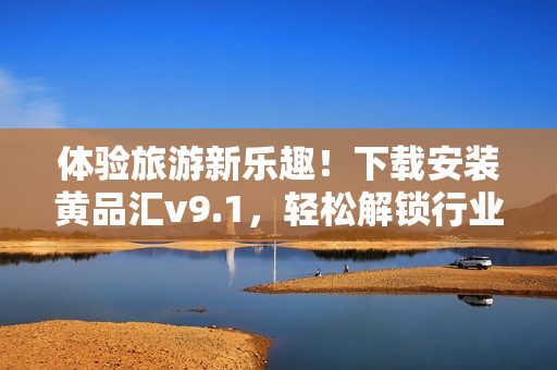 体验旅游新乐趣！下载安装黄品汇v9.1，轻松解锁行业资讯与优惠！