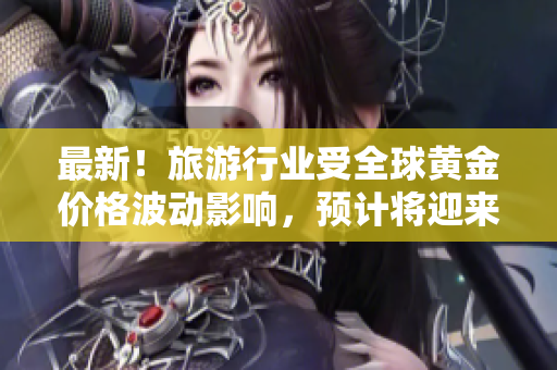 最新！旅游行业受全球黄金价格波动影响，预计将迎来价格调整