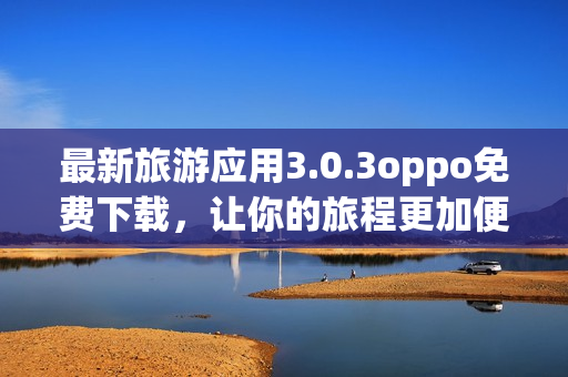 最新旅游应用3.0.3oppo免费下载，让你的旅程更加便捷