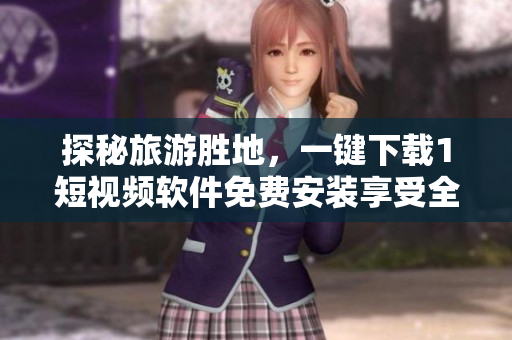 探秘旅游胜地，一键下载1短视频软件免费安装享受全新视听体验