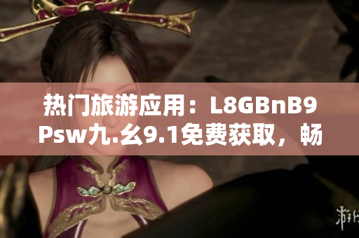 热门旅游应用：L8GBnB9Psw九.幺9.1免费获取，畅游旅游胜地