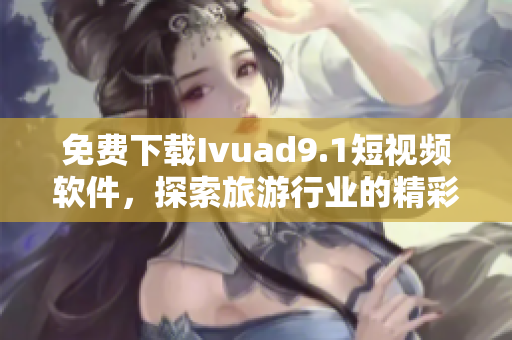 免费下载Ivuad9.1短视频软件，探索旅游行业的精彩世界！