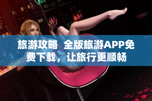 旅游攻略  全版旅游APP免费下载，让旅行更顺畅