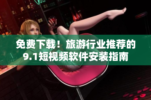 免费下载！旅游行业推荐的9.1短视频软件安装指南