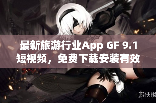 最新旅游行业App GF 9.1短视频，免费下载安装有效提升旅游体验
