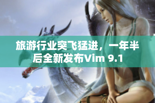 旅游行业突飞猛进，一年半后全新发布Vim 9.1