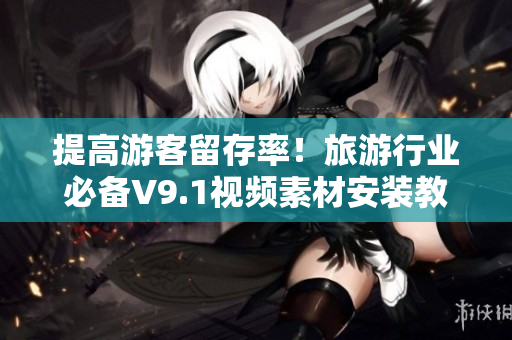 提高游客留存率！旅游行业必备V9.1视频素材安装教程