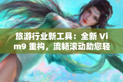 旅游行业新工具：全新 Vim9 重构，流畅滚动助您轻松规划行程