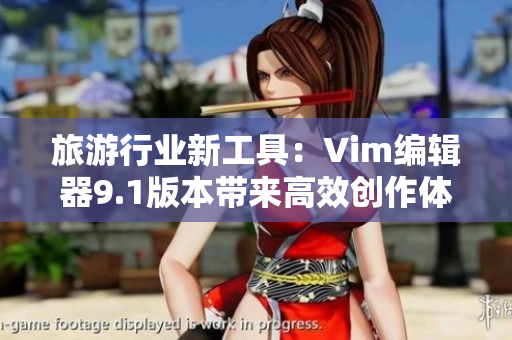 旅游行业新工具：Vim编辑器9.1版本带来高效创作体验