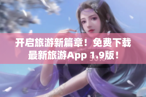 开启旅游新篇章！免费下载最新旅游App 1.9版！