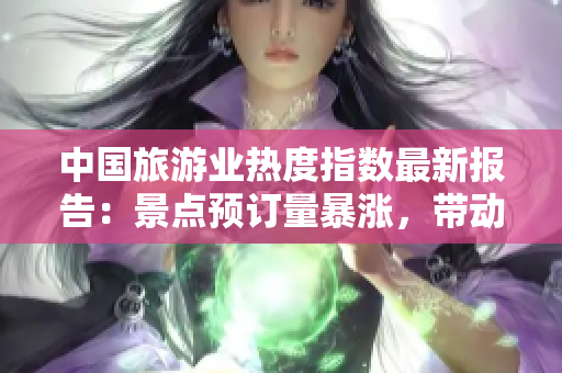 中国旅游业热度指数最新报告：景点预订量暴涨，带动旅游消费需求，恢复速度快！
