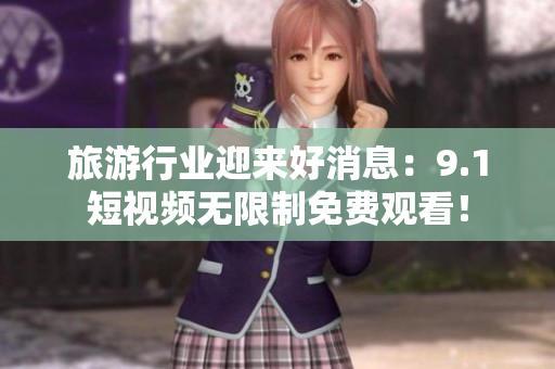 旅游行业迎来好消息：9.1短视频无限制免费观看！