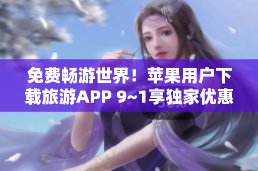 免费畅游世界！苹果用户下载旅游APP 9~1享独家优惠