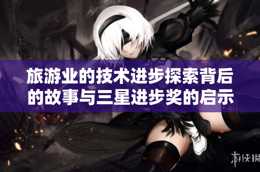 旅游业的技术进步探索背后的故事与三星进步奖的启示