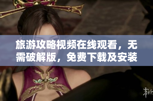 旅游攻略视频在线观看，无需破解版，免费下载及安装