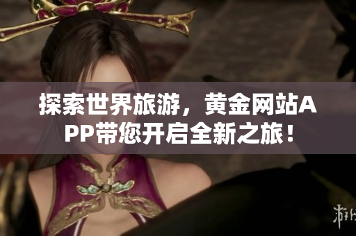 探索世界旅游，黄金网站APP带您开启全新之旅！