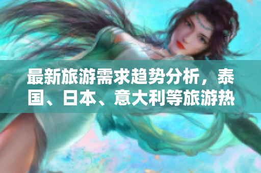 最新旅游需求趋势分析，泰国、日本、意大利等旅游热门城市瞩目！
