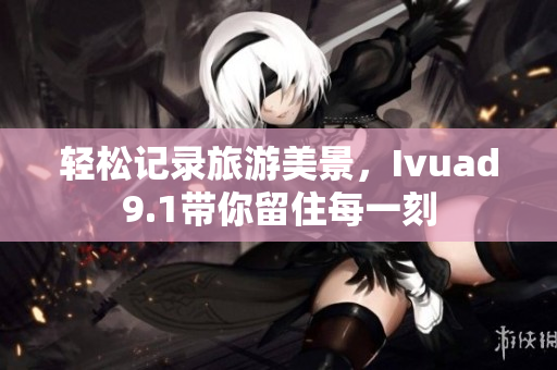 轻松记录旅游美景，Ivuad9.1带你留住每一刻