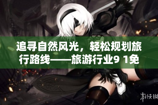 追寻自然风光，轻松规划旅行路线——旅游行业9 1免费版下载指南