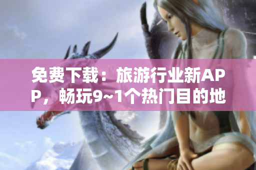 免费下载：旅游行业新APP，畅玩9~1个热门目的地！