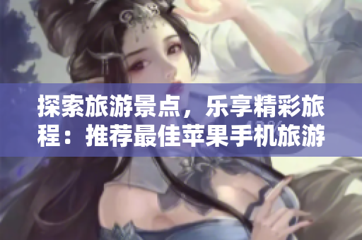 探索旅游景点，乐享精彩旅程：推荐最佳苹果手机旅游应用