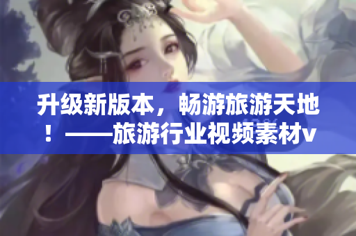 升级新版本，畅游旅游天地！——旅游行业视频素材v9.1安装技巧
