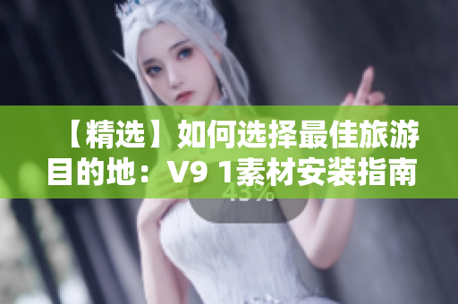 【精选】如何选择最佳旅游目的地：V9 1素材安装指南